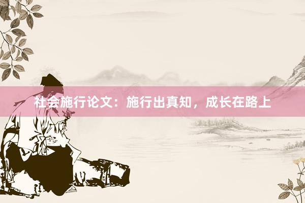 社会施行论文：施行出真知，成长在路上