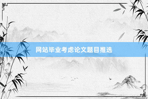 网站毕业考虑论文题目推选