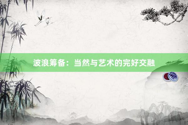 波浪筹备：当然与艺术的完好交融