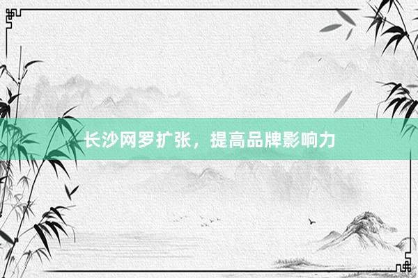 长沙网罗扩张，提高品牌影响力